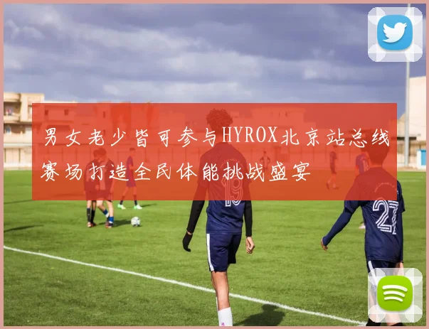 男女老少皆可参与HYROX北京站总线赛场打造全民体能挑战盛宴