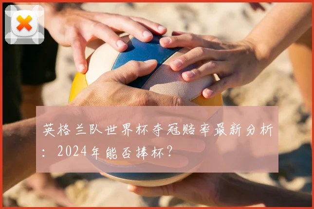英格兰队世界杯夺冠赔率最新分析：2024年能否捧杯？