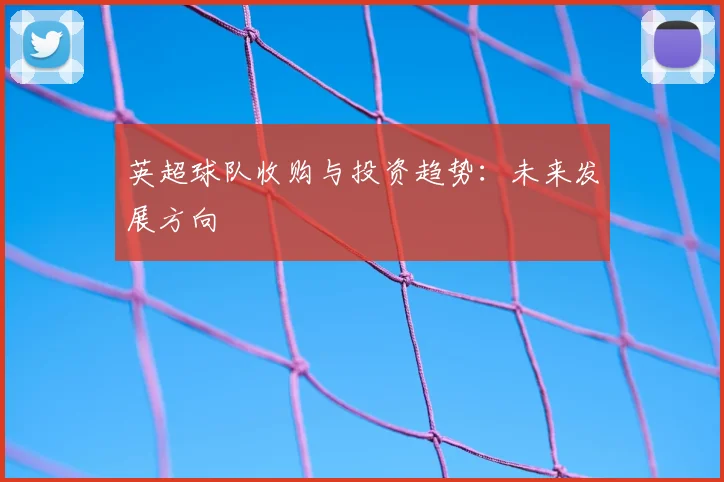 英超球队收购与投资趋势：未来发展方向