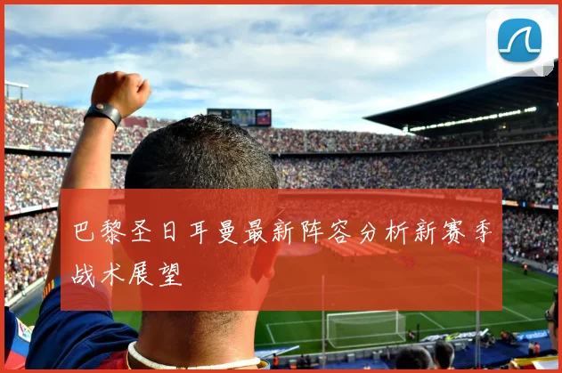 巴黎圣日耳曼最新阵容分析新赛季战术展望