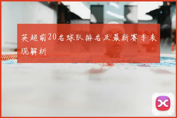 英超前20名球队排名及最新赛季表现解析