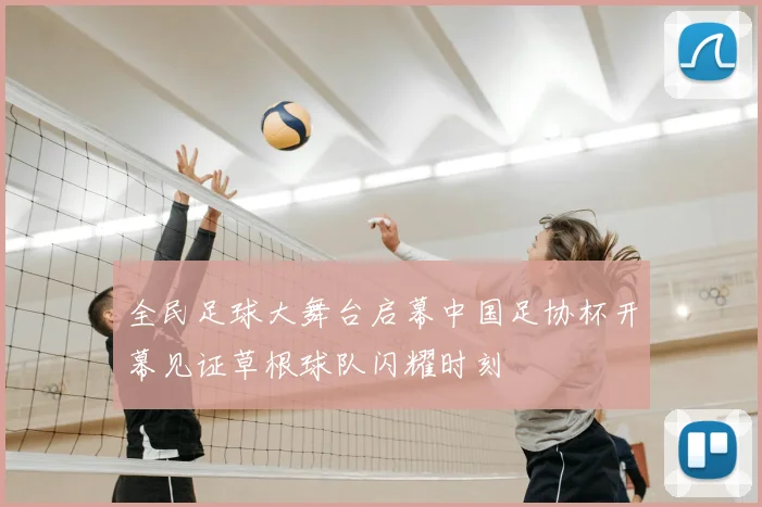 全民足球大舞台启幕中国足协杯开幕见证草根球队闪耀时刻