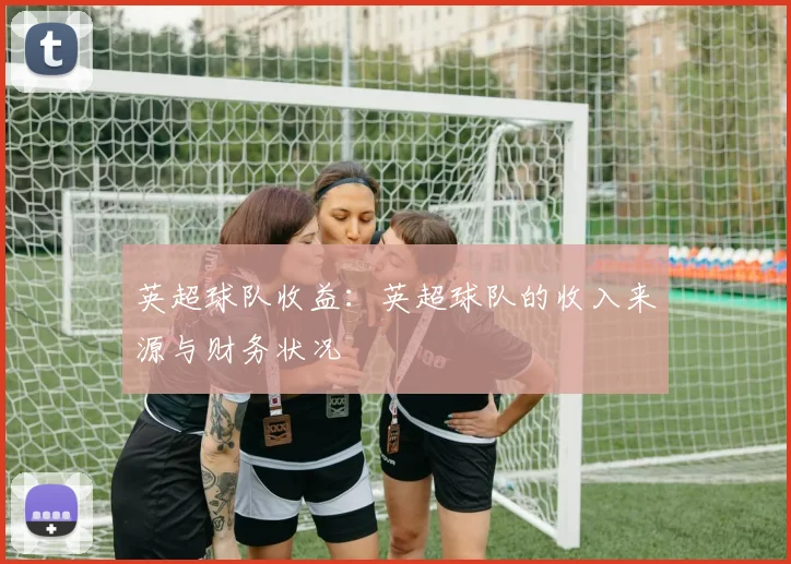 英超球队收益:英超球队的收入来源与财务状况